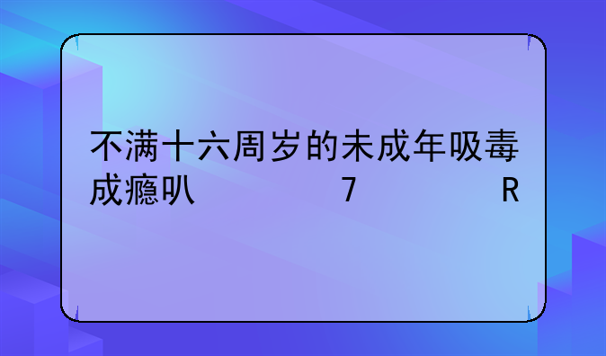 不满十六周岁的未成年吸毒成瘾可以不适用