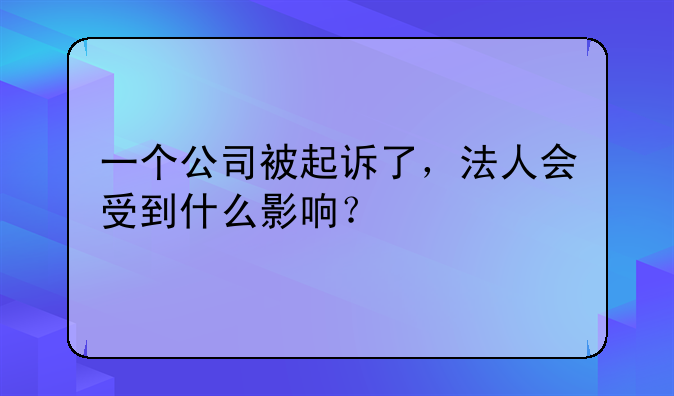 一个公司被起诉了，法人会受到什么影响？