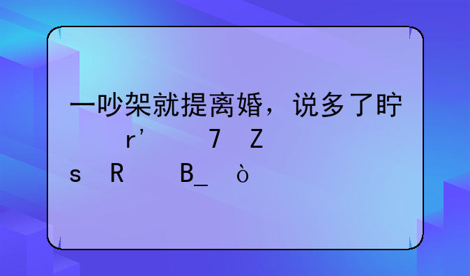 一吵架就提离婚，说多了真有免疫作用吗？