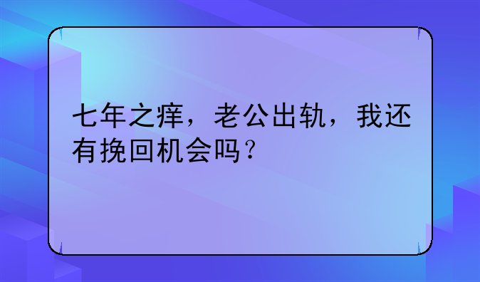 七年之痒，老公出轨，我还有挽回机会吗？