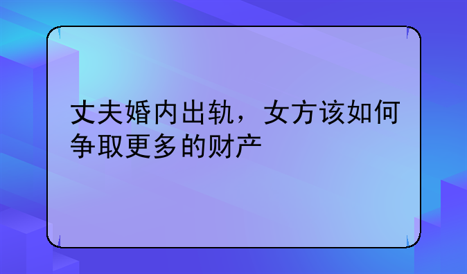 丈夫婚内出轨，女方该如何争取更多的财产