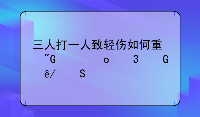 三人打一人致轻伤如何量刑并进行民事赔偿