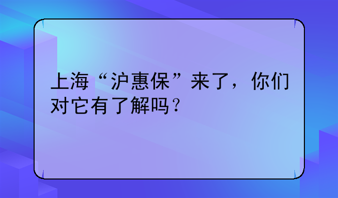 上海“沪惠保”来了，你们对它有了解吗？