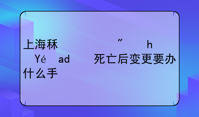 上海租赁房承租人死亡后变更要办什么手续