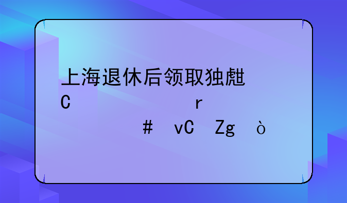 上海退休后领取独生子女费需要什么材料？