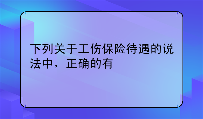 下列关于工伤保险待遇的说法中，正确的有