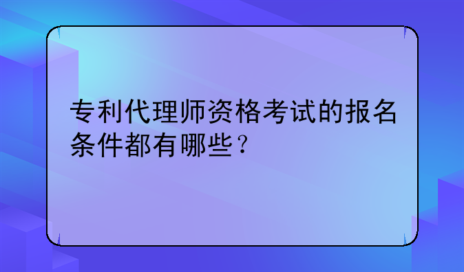 专利代理师资格考试的报名条件都有哪些？