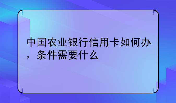 中国农业银行信用卡如何办，条件需要什么