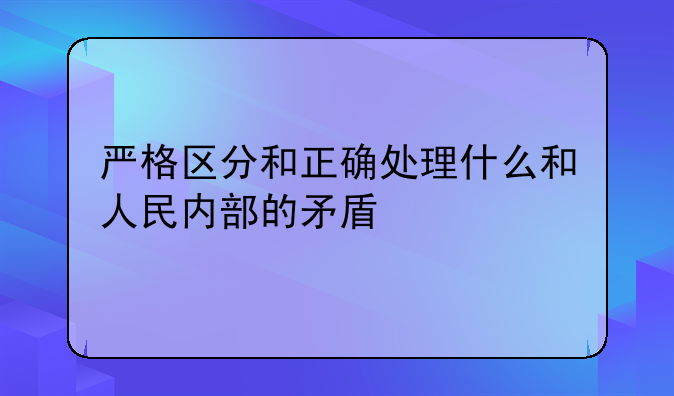 严格区分和正确处理什么和人民内部的矛盾