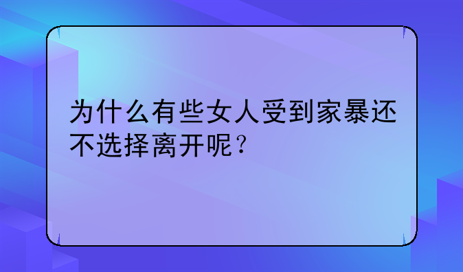 为什么有些女人受到家暴还不选择离开呢？