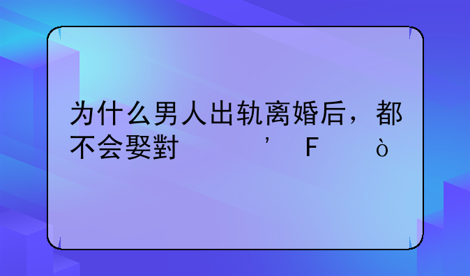 为什么男人出轨离婚后，都不会娶小三呢？