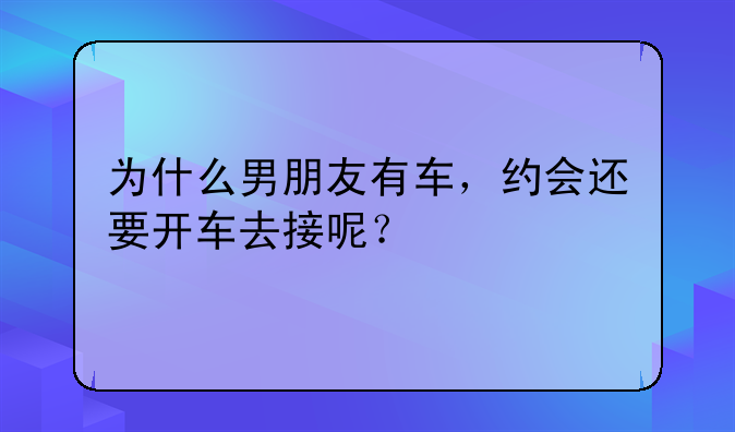 为什么男朋友有车，约会还要开车去接呢？