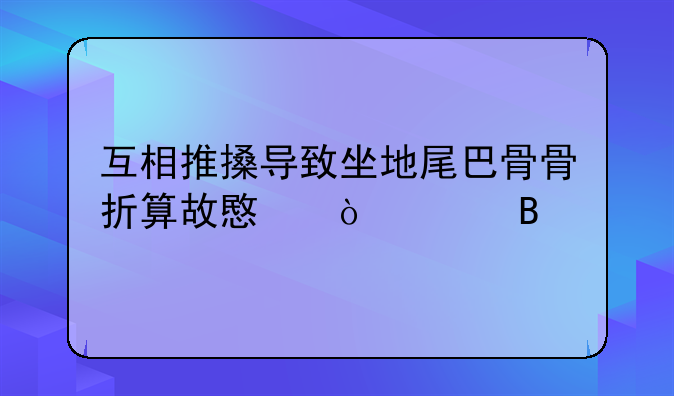 互相推搡导致坐地尾巴骨骨折算故意伤害吗