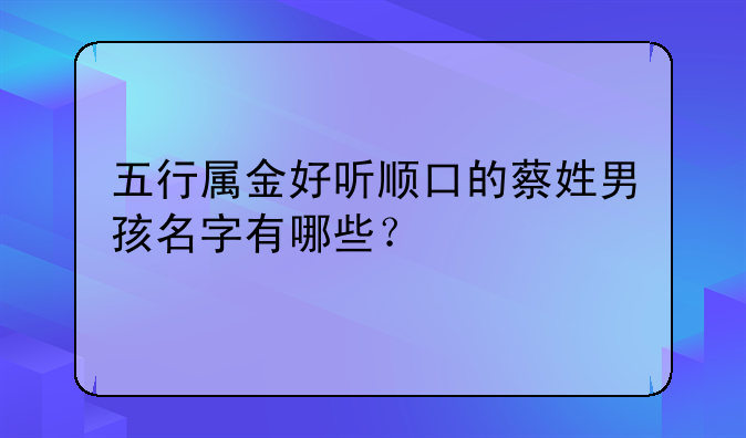 五行属金好听顺口的蔡姓男孩名字有哪些？