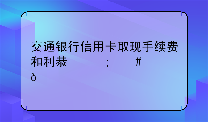 交通银行信用卡取现手续费和利息怎么算？