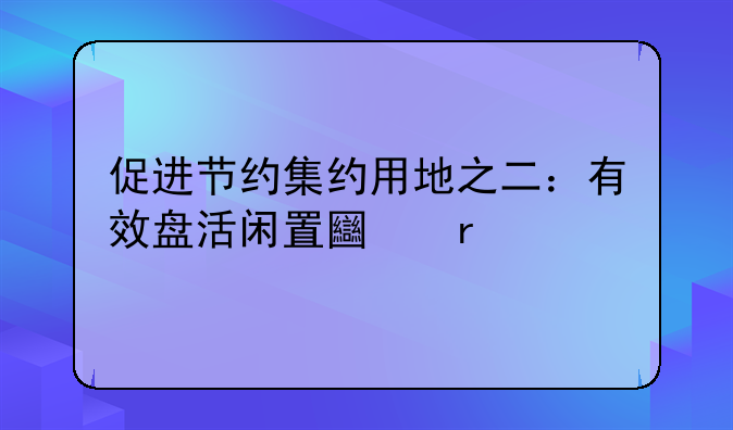 促进节约集约用地之二：有效盘活闲置土地