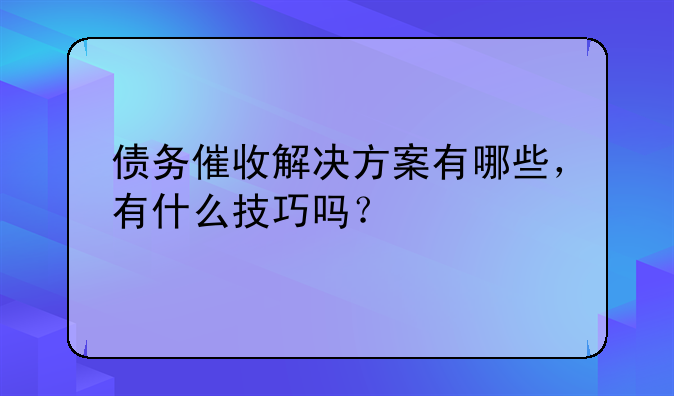 债务催收解决方案有哪些，有什么技巧吗？