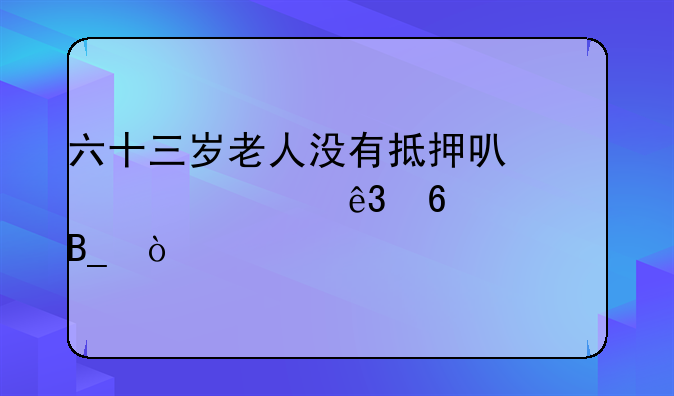 六十三岁老人没有抵押可以贷款二十万吗？