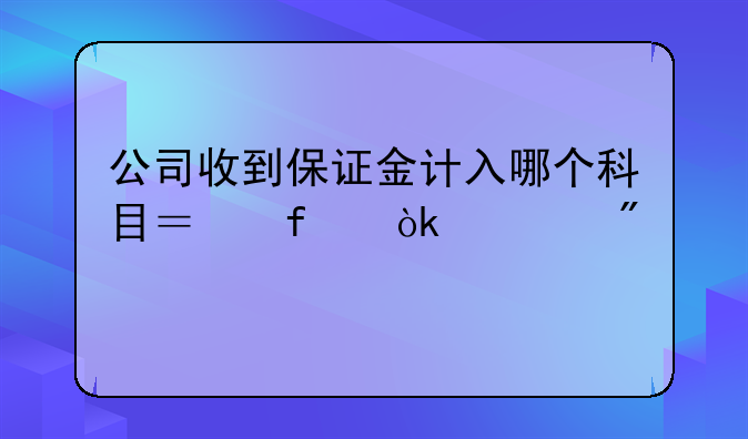 公司收到保证金计入哪个科目？附会计分录