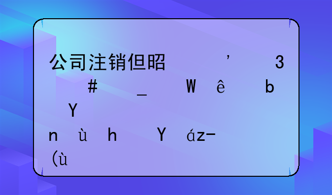 公司注销但是涉嫌诈骗法人是否还承担责任