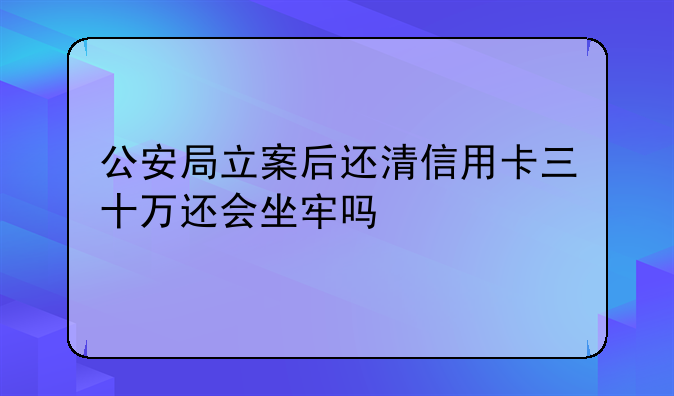 公安局立案后还清信用卡三十万还会坐牢吗