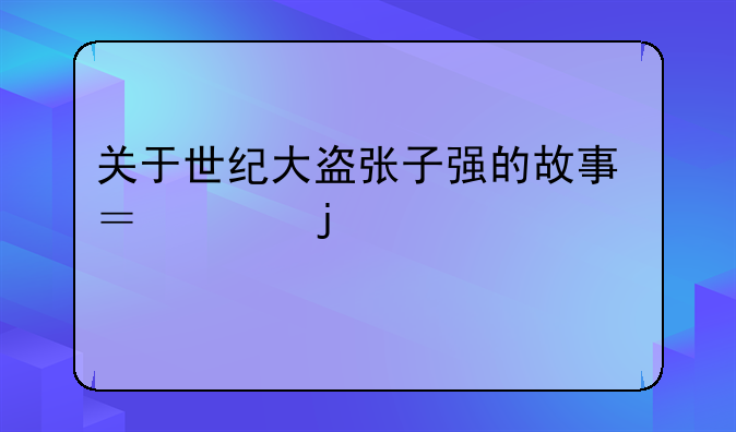 关于世纪大盗张子强的故事？说的详细点。