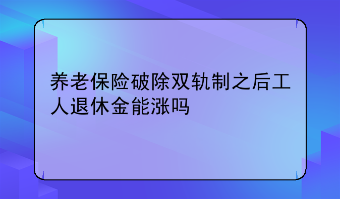 养老保险破除双轨制之后工人退休金能涨吗