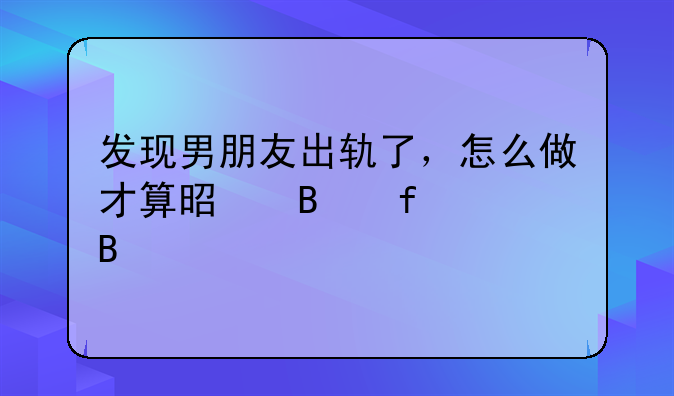 发现男朋友出轨了，怎么做才算是理智处理