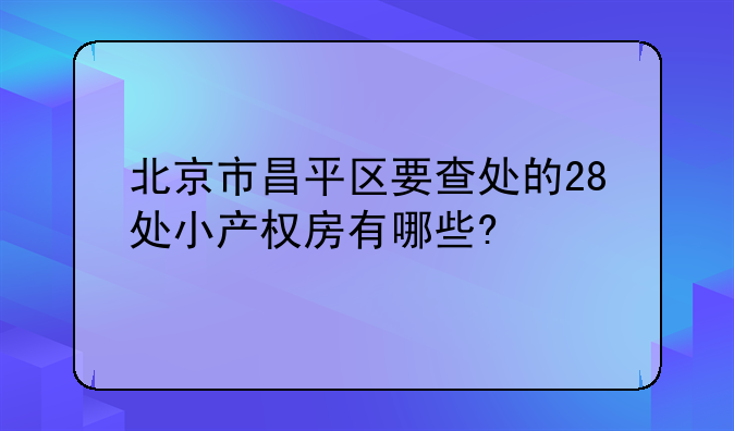 北京市昌平区要查处的28处小产权房有哪些?