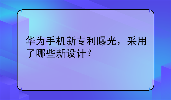 华为手机新专利曝光，采用了哪些新设计？