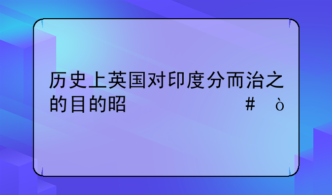 历史上英国对印度分而治之的目的是什么？