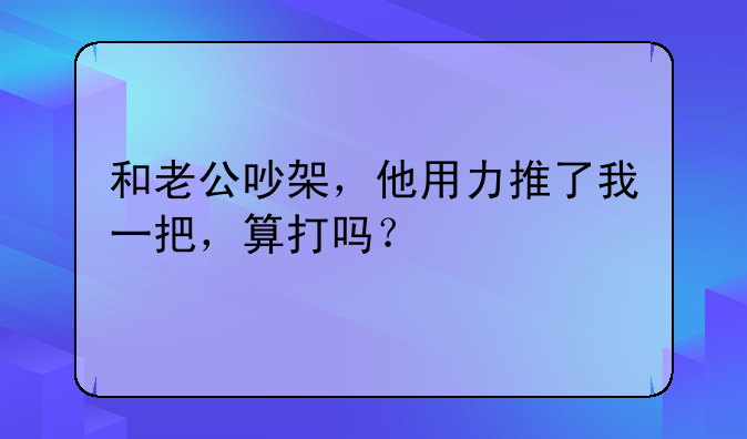 和老公吵架，他用力推了我一把，算打吗？