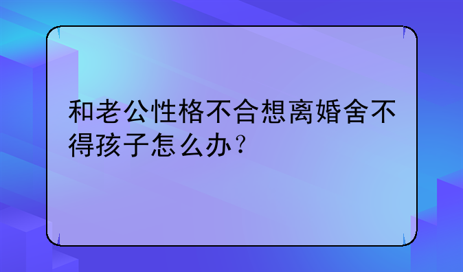 和老公性格不合想离婚舍不得孩子怎么办？