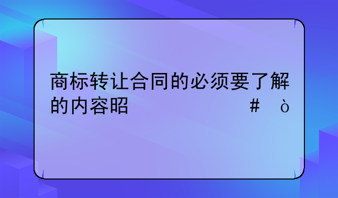 商标转让合同的必须要了解的内容是什么？