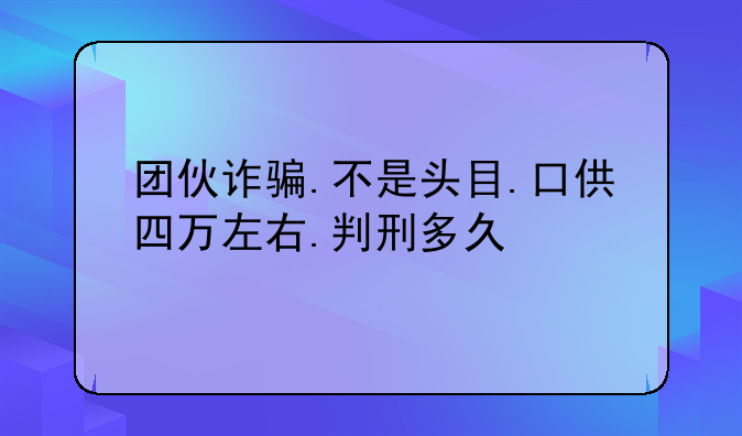 团伙诈骗.不是头目.口供四万左右.判刑多久