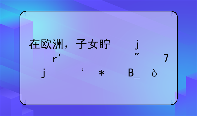 在欧洲，子女真的没有赡养父母的义务吗？