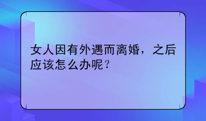 女人因有外遇而离婚，之后应该怎么办呢？