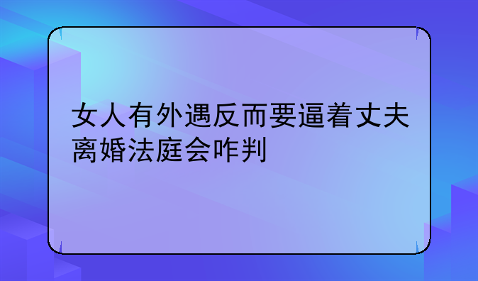 女人有外遇反而要逼着丈夫离婚法庭会咋判