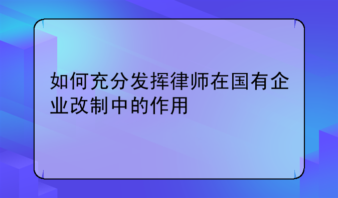 如何充分发挥律师在国有企业改制中的作用