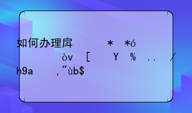 如何办理房产抵押公证？小编为你出谋划策