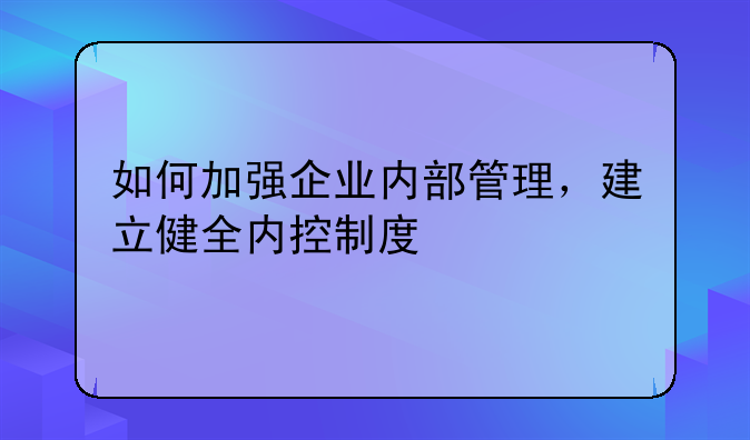 如何加强企业内部管理，建立健全内控制度