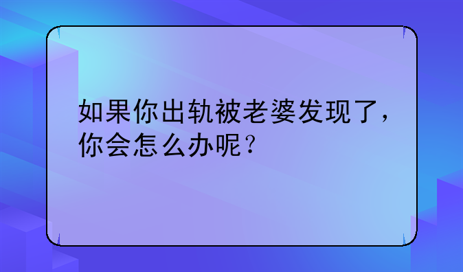 如果你出轨被老婆发现了，你会怎么办呢？