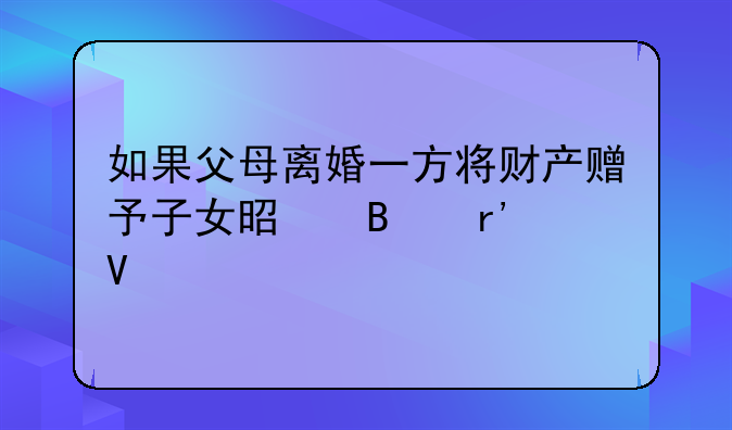 如果父母离婚一方将财产赠予子女是否有效