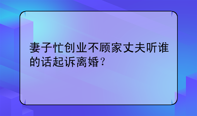 妻子忙创业不顾家丈夫听谁的话起诉离婚？