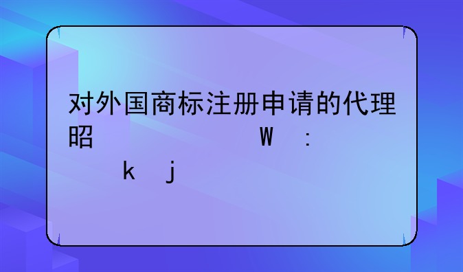 对外国商标注册申请的代理是如何去规定的