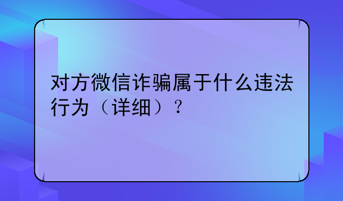 对方微信诈骗属于什么违法行为（详细）？