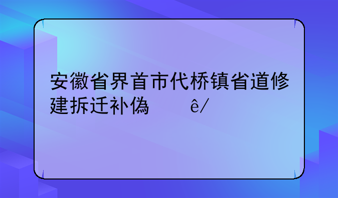 安徽省界首市代桥镇省道修建拆迁补偿事宜