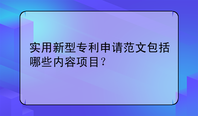 实用新型专利申请范文包括哪些内容项目？