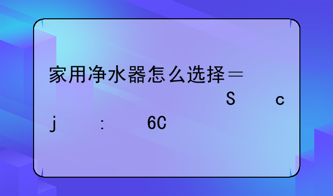 家用净水器怎么选择？求性价比高的推荐。