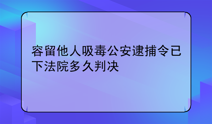 容留他人吸毒公安逮捕令已下法院多久判决